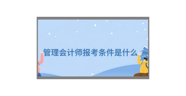 管理會(huì)計(jì)師有用嗎？怎么考？2022年報(bào)考條件和流程（管理會(huì)計(jì)師報(bào)考需要什么條件）